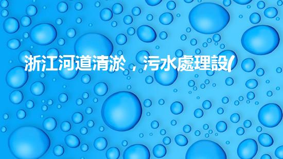 浙江河道清淤，污水處理設(shè)備能否實現(xiàn)環(huán)境保護的突破？